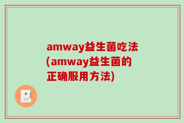 amway益生菌吃法(amway益生菌的正确服用方法)