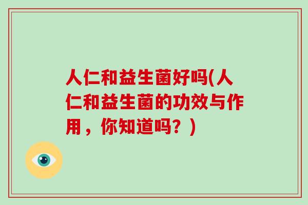 人仁和益生菌好吗(人仁和益生菌的功效与作用，你知道吗？)