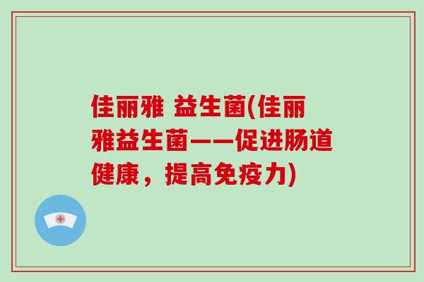 佳丽雅 益生菌(佳丽雅益生菌——促进肠道健康，提高力)