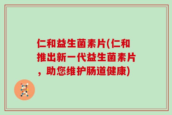 仁和益生菌素片(仁和推出新一代益生菌素片,助您维护肠道健康) 仁和益生菌素片(仁和推出新一代益生菌素片,助您维护肠道健康)