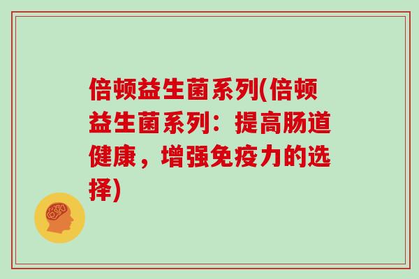 倍顿益生菌系列(倍顿益生菌系列：提高肠道健康，增强免疫力的选择)