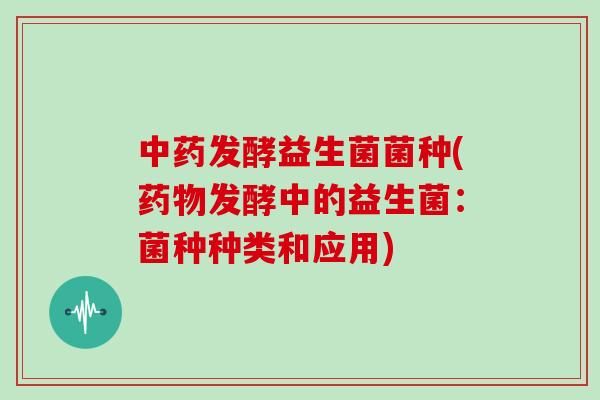 中药发酵益生菌菌种(药物发酵中的益生菌：菌种种类和应用)