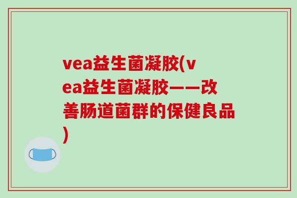 vea益生菌凝胶(vea益生菌凝胶——改善肠道菌群的保健良品)