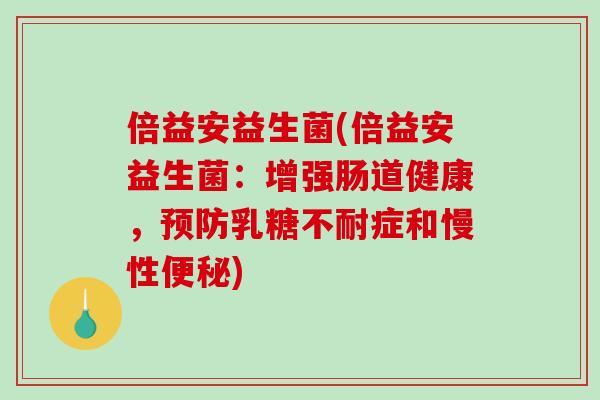 倍益安益生菌(倍益安益生菌：增强肠道健康，预防乳糖不耐症和慢性便秘)