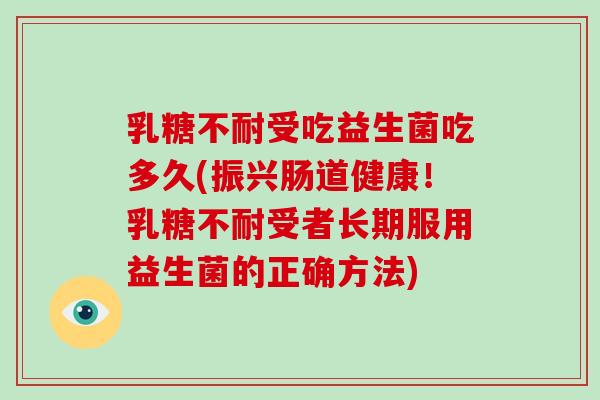 乳糖不耐受吃益生菌吃多久(振兴肠道健康！乳糖不耐受者长期服用益生菌的正确方法)