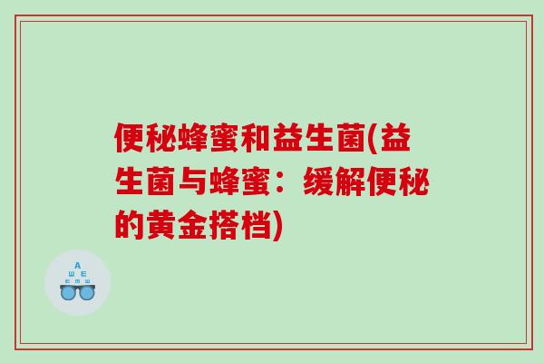 便秘蜂蜜和益生菌(益生菌与蜂蜜：缓解便秘的黄金搭档)
