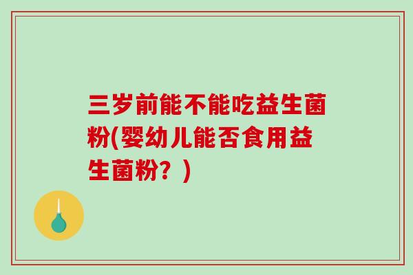 三岁前能不能吃益生菌粉(婴幼儿能否食用益生菌粉？)
