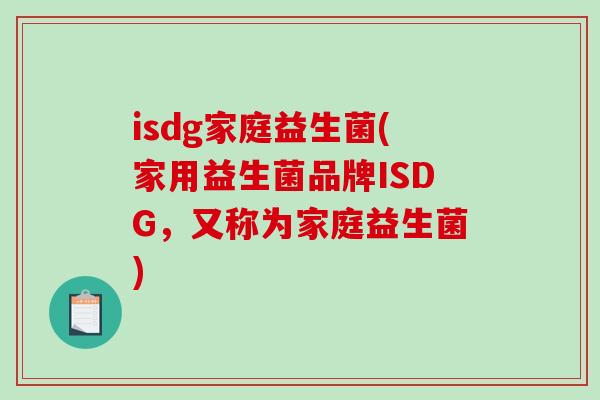 isdg家庭益生菌(家用益生菌品牌ISDG,又称为家庭益生菌) isdg家庭益生菌(家用益生菌品牌ISDG,又称为家庭益生菌)