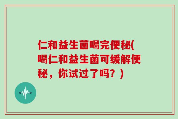 仁和益生菌喝完便秘(喝仁和益生菌可缓解便秘，你试过了吗？)