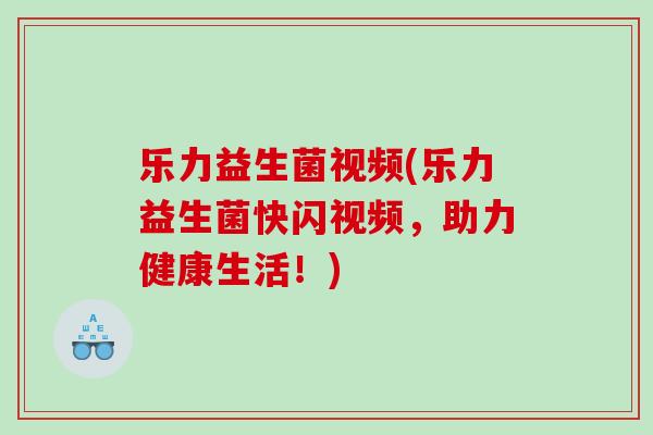 乐力益生菌视频(乐力益生菌快闪视频，助力健康生活！)