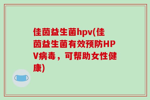 佳茵益生菌hpv(佳茵益生菌有效HPV,可帮助女性健康) 佳茵益生菌hpv(佳茵益生菌有效HPV,可帮助女性健康)