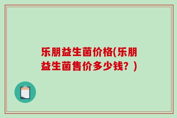 乐朋益生菌价格(乐朋益生菌售价多少钱？)