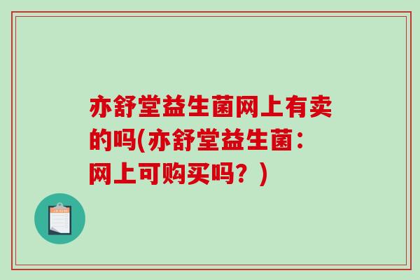 亦舒堂益生菌网上有卖的吗(亦舒堂益生菌：网上可购买吗？)
