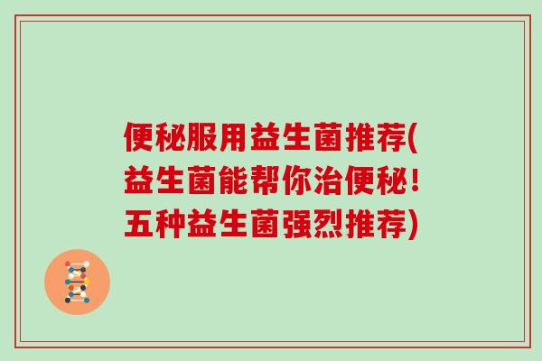 便秘服用益生菌推荐(益生菌能帮你治便秘！五种益生菌强烈推荐)