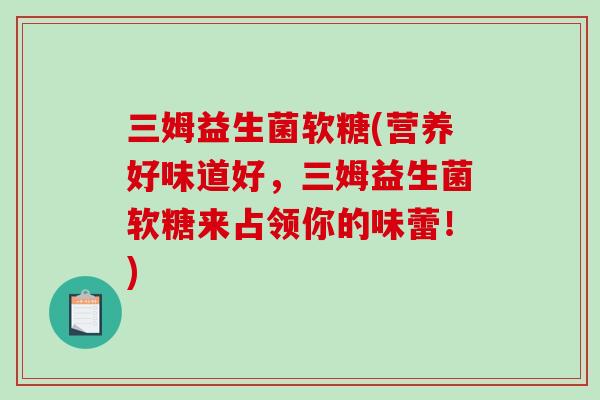 三姆益生菌软糖(营养好味道好，三姆益生菌软糖来占领你的味蕾！)