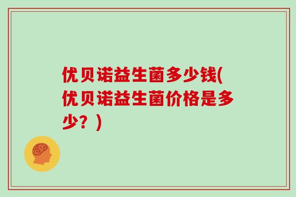 优贝诺益生菌多少钱(优贝诺益生菌价格是多少？)