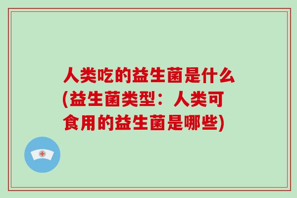 人类吃的益生菌是什么(益生菌类型:人类可食用的益生菌是哪些) 人类吃的益生菌是什么(益生菌类型:人类可食用的益生菌是哪些)