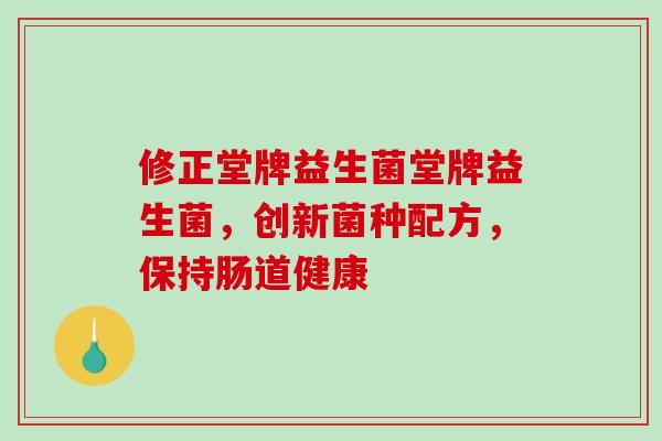 修正堂牌益生菌堂牌益生菌，创新菌种配方，保持肠道健康