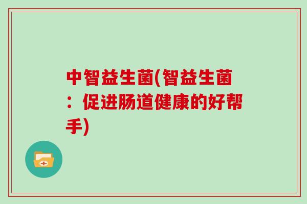 中智益生菌(智益生菌:促进肠道健康的好帮手) 中智益生菌(智益生菌:促进肠道健康的好帮手)