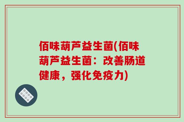 佰味葫芦益生菌(佰味葫芦益生菌：改善肠道健康，强化免疫力)