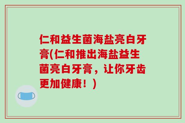 仁和益生菌海盐亮白牙膏(仁和推出海盐益生菌亮白牙膏，让你牙齿更加健康！)