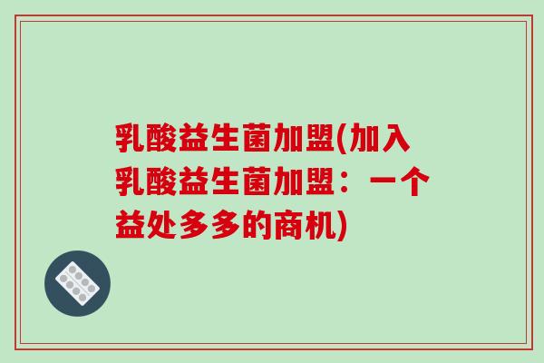 乳酸益生菌加盟(加入乳酸益生菌加盟：一个益处多多的商机)