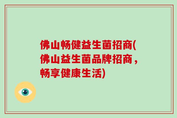 佛山畅健益生菌招商(佛山益生菌品牌招商，畅享健康生活)
