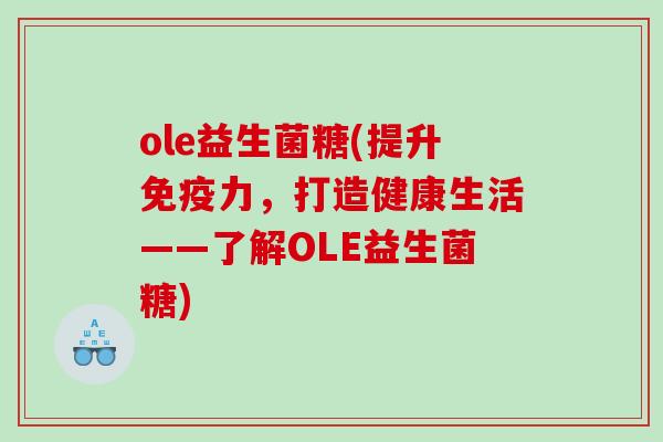ole益生菌糖(提升免疫力，打造健康生活——了解OLE益生菌糖)