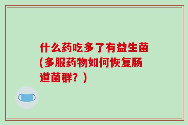 什么药吃多了有益生菌(多服如何恢复肠道菌群?) 什么药吃多了有益生菌(多服如何恢复肠道菌群?)