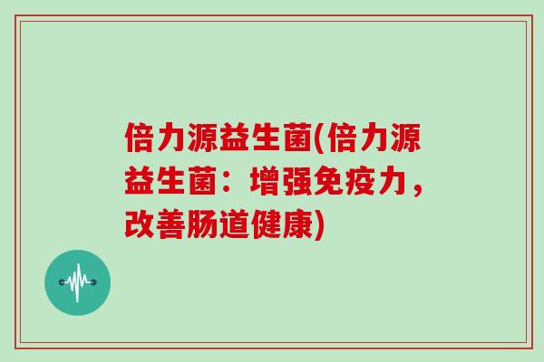 倍力源益生菌(倍力源益生菌：增强免疫力，改善肠道健康)