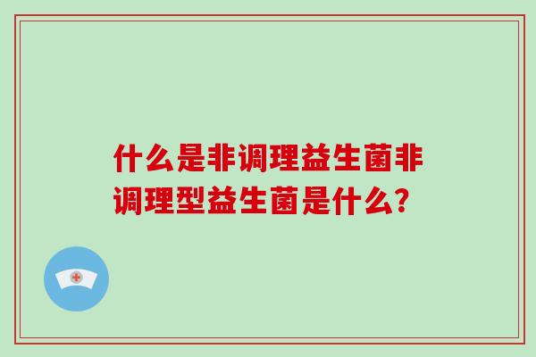 什么是非调理益生菌非调理型益生菌是什么? 什么是非调理益生菌非调理型益生菌是什么?