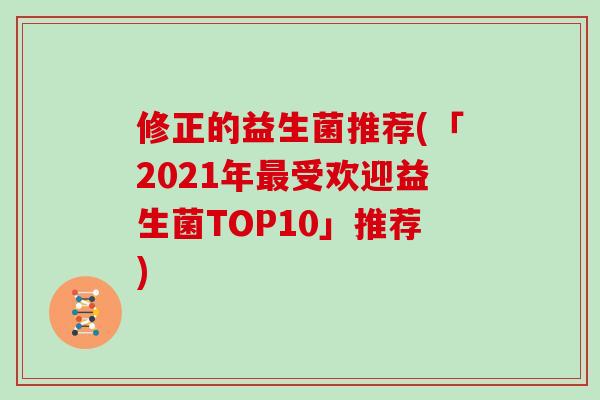 修正的益生菌推荐(「2021年最受欢迎益生菌TOP10」推荐)