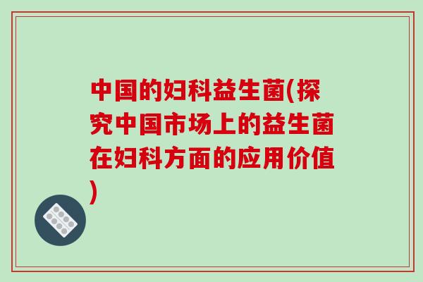 中国的妇科益生菌(探究中国市场上的益生菌在妇科方面的应用价值)