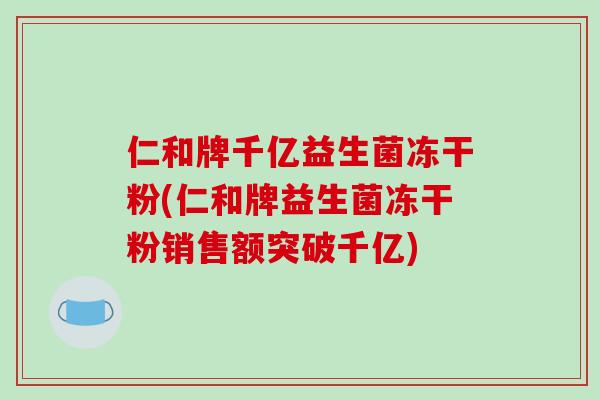 仁和牌千亿益生菌冻干粉(仁和牌益生菌冻干粉销售额突破千亿)
