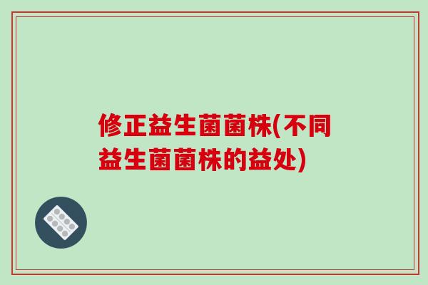 修正益生菌菌株(不同益生菌菌株的益处) 修正益生菌菌株(不同益生菌菌株的益处)