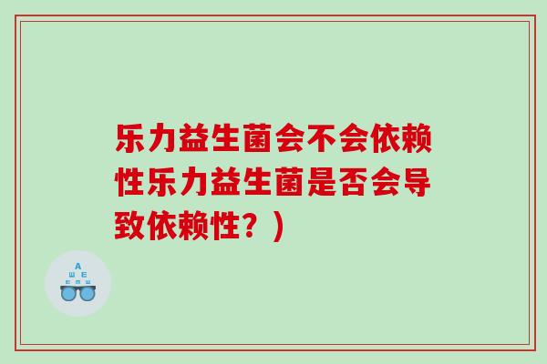 乐力益生菌会不会依赖性乐力益生菌是否会导致依赖性？)