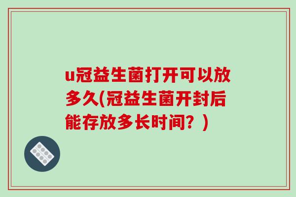 u冠益生菌打开可以放多久(冠益生菌开封后能存放多长时间？)