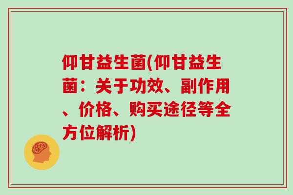 仰甘益生菌(仰甘益生菌：关于功效、副作用、价格、购买途径等全方位解析)