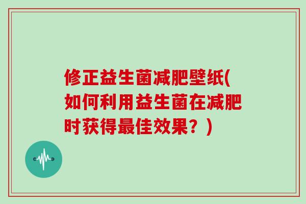 修正益生菌减肥壁纸(如何利用益生菌在减肥时获得最佳效果？)