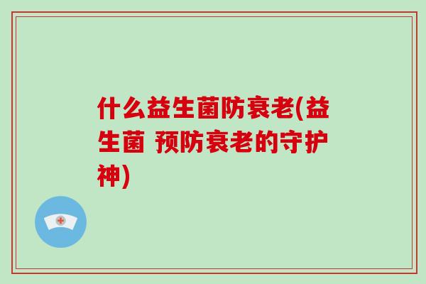 什么益生菌防衰老(益生菌 预防衰老的守护神)