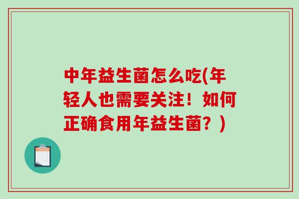 中年益生菌怎么吃(年轻人也需要关注！如何正确食用年益生菌？)