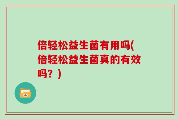 倍轻松益生菌有用吗(倍轻松益生菌真的有效吗？)