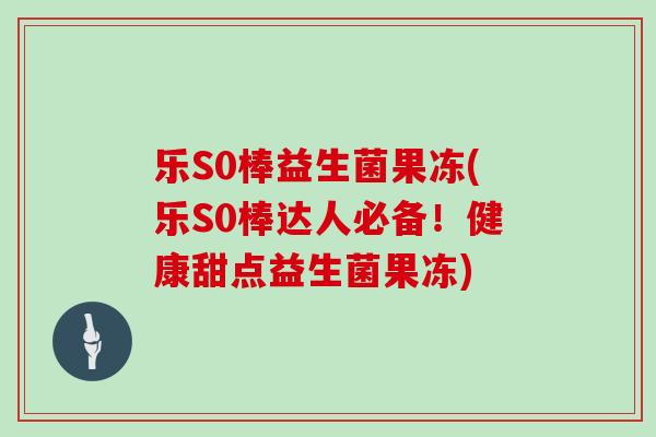 乐S0棒益生菌果冻(乐S0棒达人必备！健康甜点益生菌果冻)