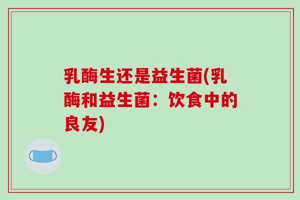 乳酶生还是益生菌(乳酶和益生菌：饮食中的良友)