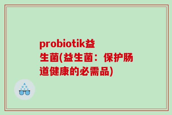 probiotik益生菌(益生菌：保护肠道健康的必需品)