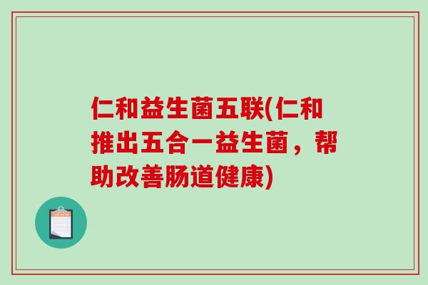 仁和益生菌五联(仁和推出五合一益生菌，帮助改善肠道健康)