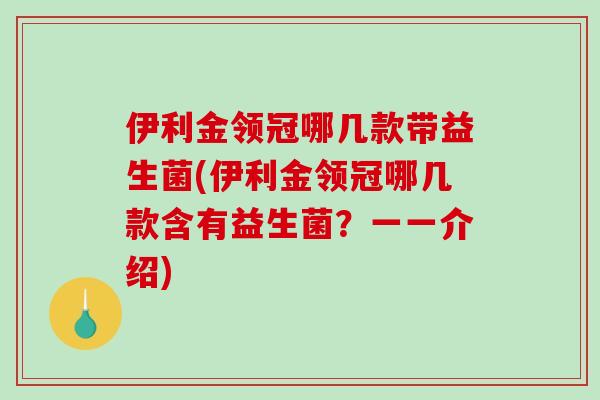 伊利金领冠哪几款带益生菌(伊利金领冠哪几款含有益生菌？一一介绍)