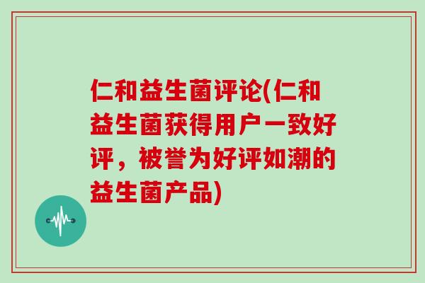 仁和益生菌评论(仁和益生菌获得用户一致好评，被誉为好评如潮的益生菌产品)