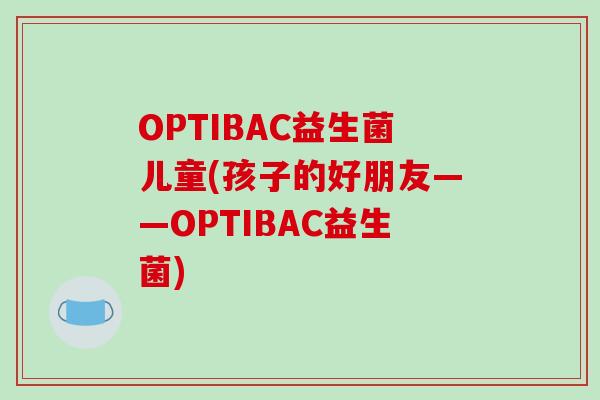 OPTIBAC益生菌儿童(孩子的好朋友——OPTIBAC益生菌)