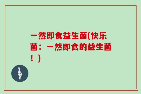 一然即食益生菌(快乐菌：一然即食的益生菌！)